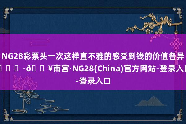 NG28彩票头一次这样直不雅的感受到钱的价值各异 ​​​-🔥南宫·NG28(China)官方网站-登录入口