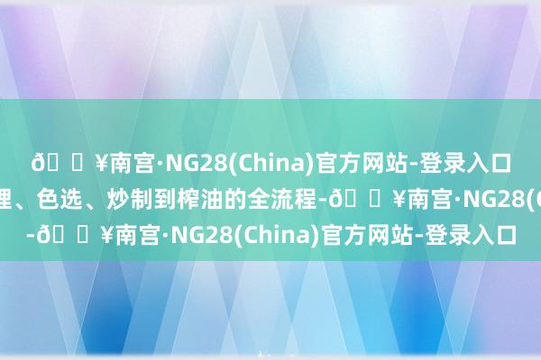 🔥南宫·NG28(China)官方网站-登录入口让参与者了解从原料料理、色选、炒制到榨油的全流程-🔥南宫·NG28(China)官方网站-登录入口