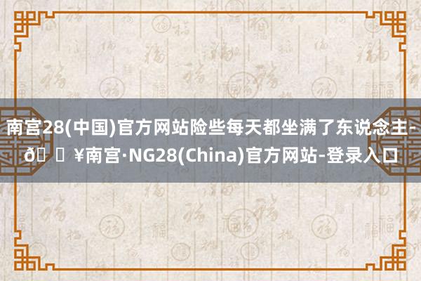 南宫28(中国)官方网站险些每天都坐满了东说念主-🔥南宫·NG28(China)官方网站-登录入口