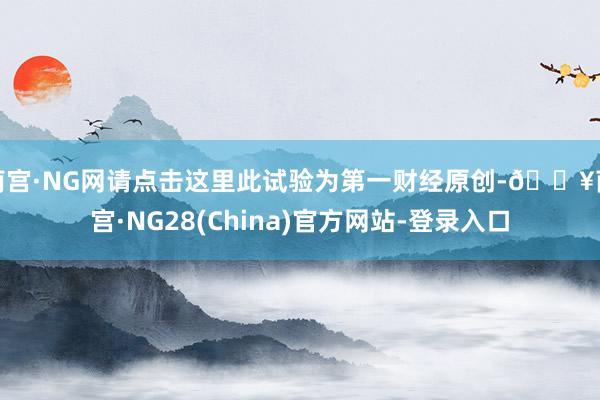 南宫·NG网请点击这里此试验为第一财经原创-🔥南宫·NG28(China)官方网站-登录入口