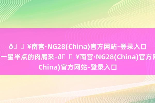 🔥南宫·NG28(China)官方网站-登录入口千方百计嘬出一星半点的肉屑来-🔥南宫·NG28(China)官方网站-登录入口