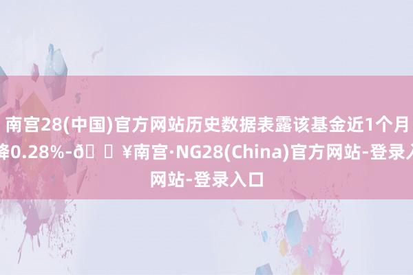 南宫28(中国)官方网站历史数据表露该基金近1个月下降0.28%-🔥南宫·NG28(China)官方网站-登录入口