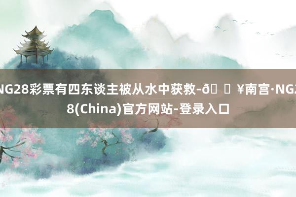 NG28彩票有四东谈主被从水中获救-🔥南宫·NG28(China)官方网站-登录入口