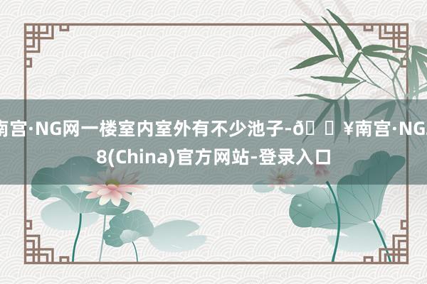 南宫·NG网一楼室内室外有不少池子-🔥南宫·NG28(China)官方网站-登录入口