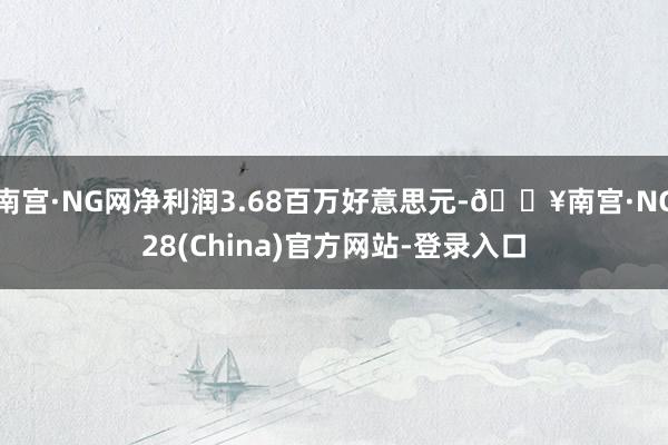 南宫·NG网净利润3.68百万好意思元-🔥南宫·NG28(China)官方网站-登录入口