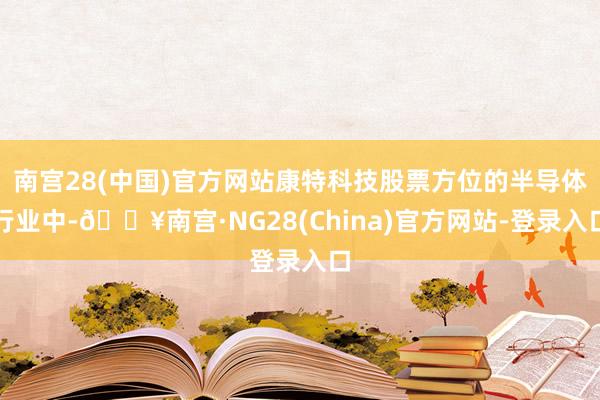 南宫28(中国)官方网站康特科技股票方位的半导体行业中-🔥南宫·NG28(China)官方网站-登录入口