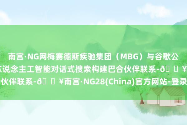 南宫·NG网梅赛德斯疾驰集团（MBG）与谷歌公司围绕导航系统内的东说念主工智能对话式搜索构建巴合伙伴联系-🔥南宫·NG28(China)官方网站-登录入口