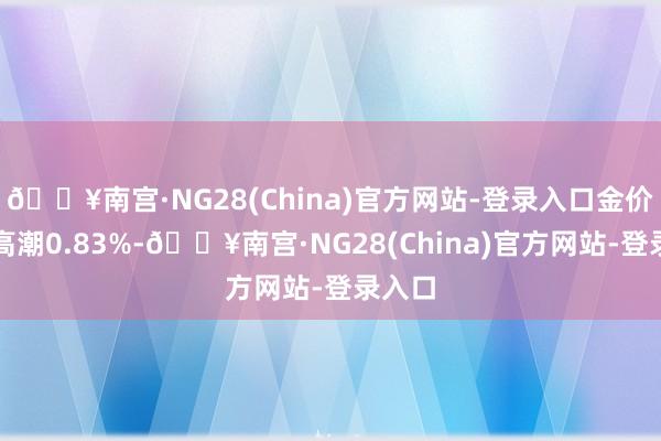 🔥南宫·NG28(China)官方网站-登录入口金价周四高潮0.83%-🔥南宫·NG28(China)官方网站-登录入口