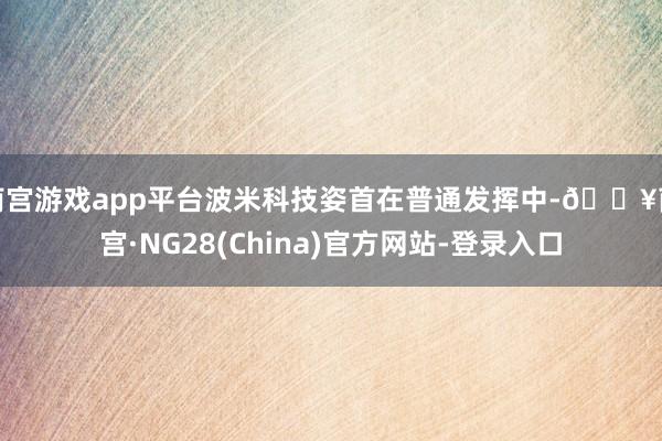 南宫游戏app平台波米科技姿首在普通发挥中-🔥南宫·NG28(China)官方网站-登录入口