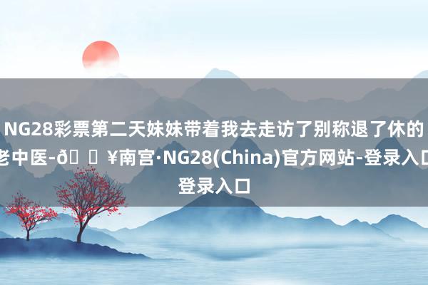 NG28彩票第二天妹妹带着我去走访了别称退了休的老中医-🔥南宫·NG28(China)官方网站-登录入口