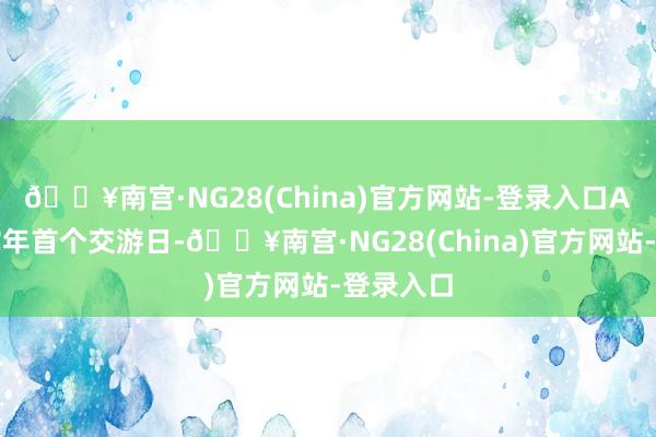 🔥南宫·NG28(China)官方网站-登录入口A股迎来蛇年首个交游日-🔥南宫·NG28(China)官方网站-登录入口