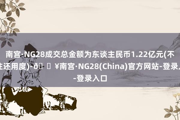 南宫·NG28成交总金额为东谈主民币1.22亿元(不含往还用度)-🔥南宫·NG28(China)官方网站-登录入口