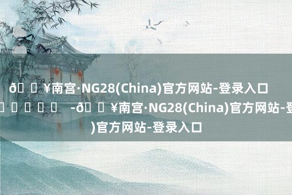 🔥南宫·NG28(China)官方网站-登录入口      		  					  -🔥南宫·NG28(China)官方网站-登录入口