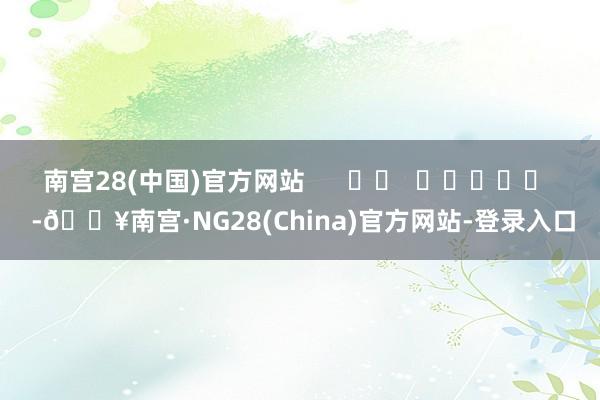 南宫28(中国)官方网站      		  					  -🔥南宫·NG28(China)官方网站-登录入口