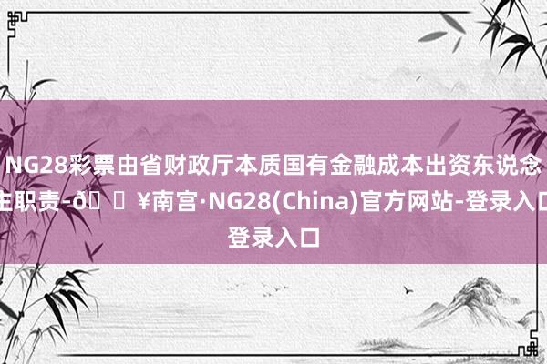 NG28彩票由省财政厅本质国有金融成本出资东说念主职责-🔥南宫·NG28(China)官方网站-登录入口