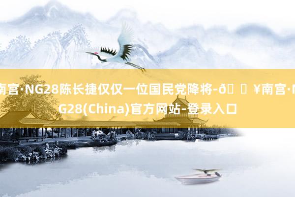 南宫·NG28陈长捷仅仅一位国民党降将-🔥南宫·NG28(China)官方网站-登录入口