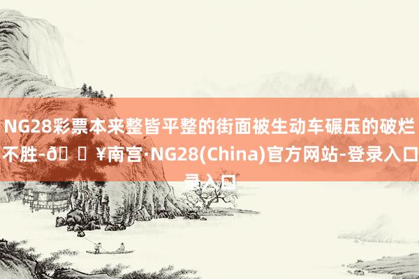 NG28彩票本来整皆平整的街面被生动车碾压的破烂不胜-🔥南宫·NG28(China)官方网站-登录入口