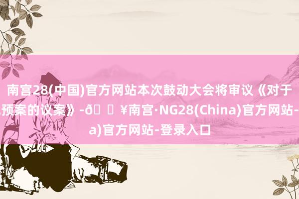 南宫28(中国)官方网站本次鼓动大会将审议《对于十分分成预案的议案》-🔥南宫·NG28(China)官方网站-登录入口