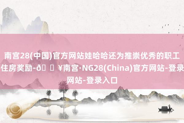 南宫28(中国)官方网站娃哈哈还为推崇优秀的职工提供住房奖励-🔥南宫·NG28(China)官方网站-登录入口