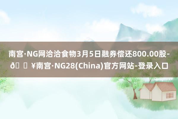 南宫·NG网洽洽食物3月5日融券偿还800.00股-🔥南宫·NG28(China)官方网站-登录入口