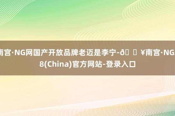 南宫·NG网国产开放品牌老迈是李宁-🔥南宫·NG28(China)官方网站-登录入口
