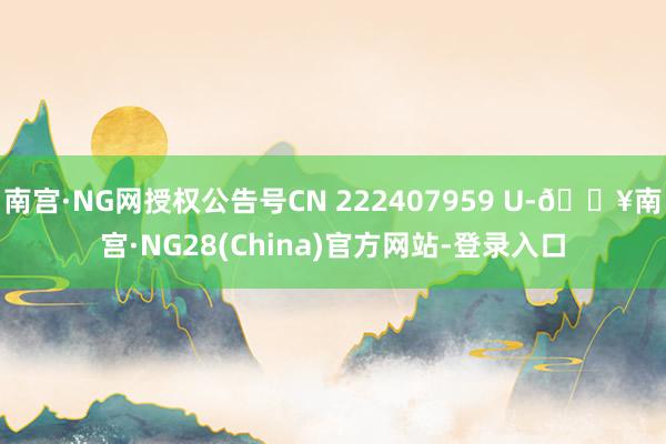 南宫·NG网授权公告号CN 222407959 U-🔥南宫·NG28(China)官方网站-登录入口