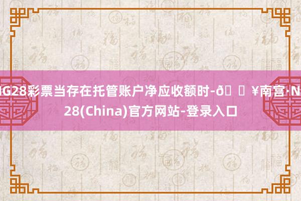 NG28彩票当存在托管账户净应收额时-🔥南宫·NG28(China)官方网站-登录入口