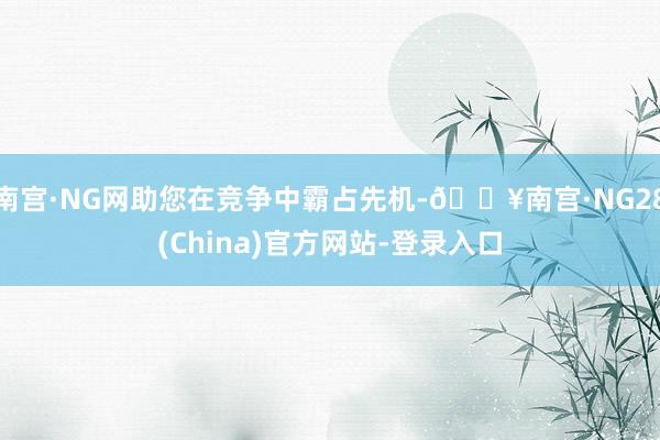 南宫·NG网助您在竞争中霸占先机-🔥南宫·NG28(China)官方网站-登录入口