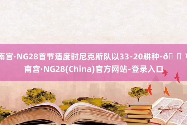 南宫·NG28首节适度时尼克斯队以33-20耕种-🔥南宫·NG28(China)官方网站-登录入口
