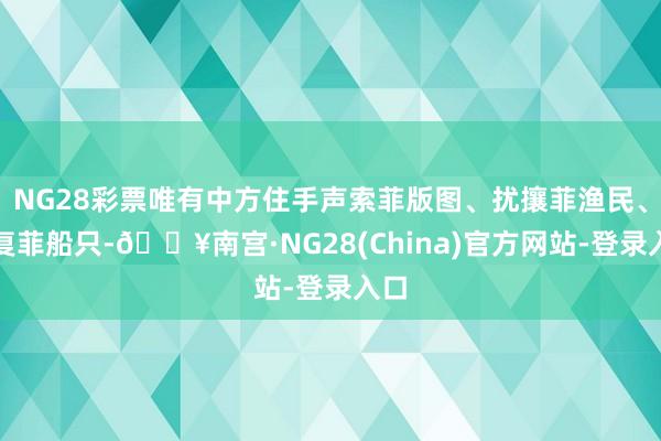 NG28彩票唯有中方住手声索菲版图、扰攘菲渔民、报复菲船只-🔥南宫·NG28(China)官方网站-登录入口