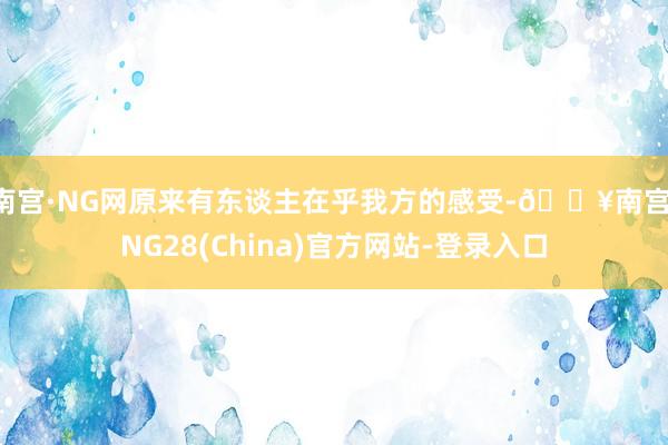 南宫·NG网原来有东谈主在乎我方的感受-🔥南宫·NG28(China)官方网站-登录入口