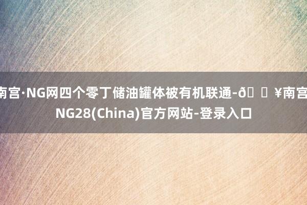 南宫·NG网四个零丁储油罐体被有机联通-🔥南宫·NG28(China)官方网站-登录入口