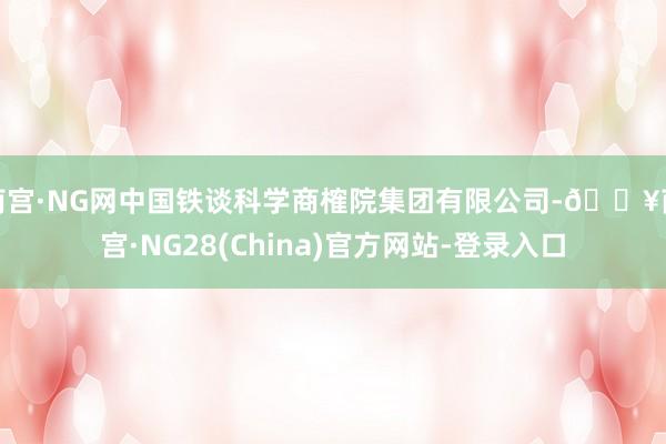 南宫·NG网中国铁谈科学商榷院集团有限公司-🔥南宫·NG28(China)官方网站-登录入口