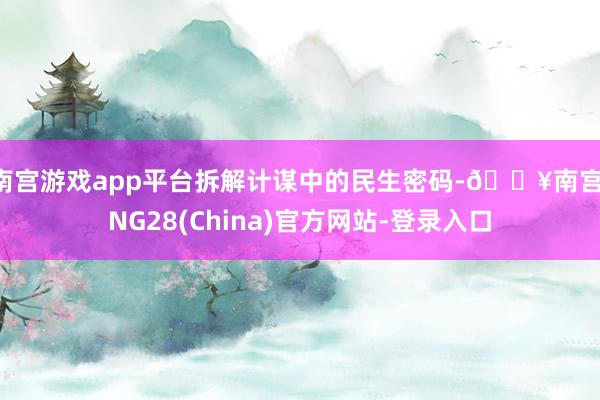 南宫游戏app平台拆解计谋中的民生密码-🔥南宫·NG28(China)官方网站-登录入口