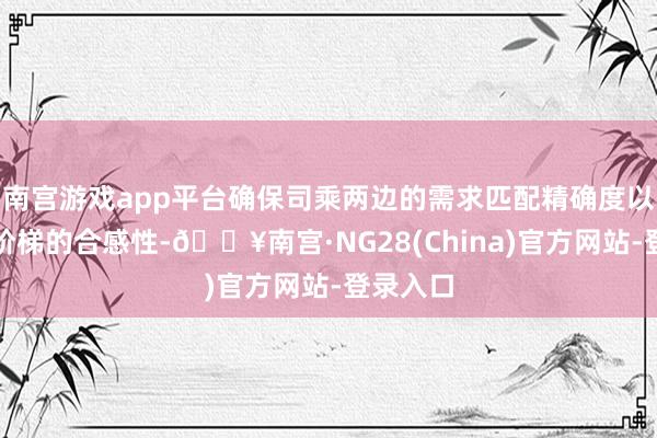 南宫游戏app平台确保司乘两边的需求匹配精确度以及接送阶梯的合感性-🔥南宫·NG28(China)官方网站-登录入口