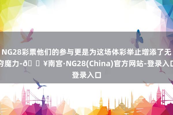 NG28彩票他们的参与更是为这场体彩举止增添了无穷魔力-🔥南宫·NG28(China)官方网站-登录入口