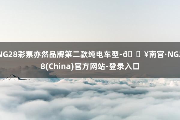 NG28彩票亦然品牌第二款纯电车型-🔥南宫·NG28(China)官方网站-登录入口