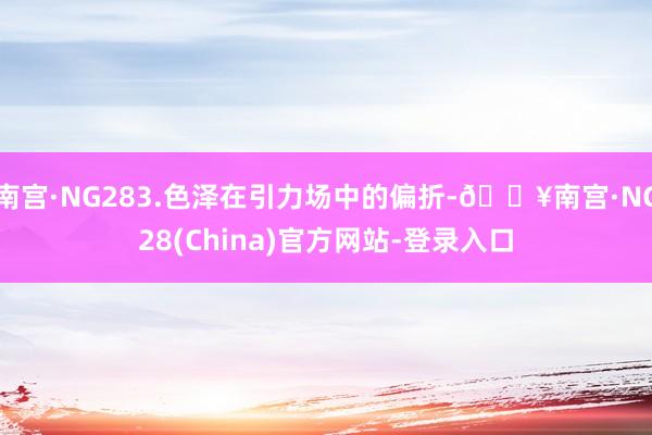 南宫·NG283.色泽在引力场中的偏折-🔥南宫·NG28(China)官方网站-登录入口