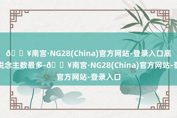 🔥南宫·NG28(China)官方网站-登录入口底层的东说念主数最多-🔥南宫·NG28(China)官方网站-登录入口