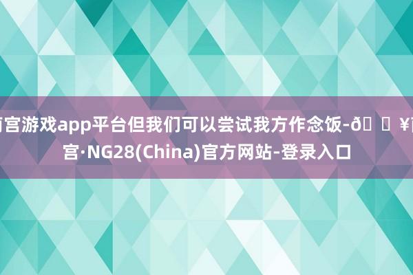 南宫游戏app平台但我们可以尝试我方作念饭-🔥南宫·NG28(China)官方网站-登录入口