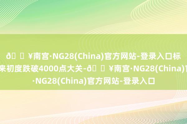 🔥南宫·NG28(China)官方网站-登录入口标普500指数一年多来初度跌破4000点大关-🔥南宫·NG28(China)官方网站-登录入口