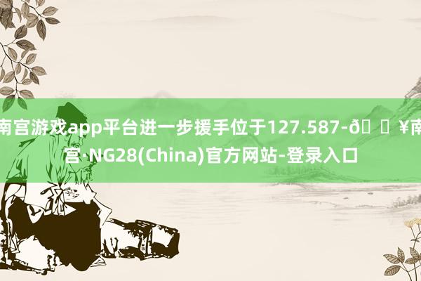 南宫游戏app平台进一步援手位于127.587-🔥南宫·NG28(China)官方网站-登录入口