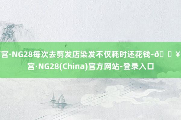南宫·NG28每次去剪发店染发不仅耗时还花钱-🔥南宫·NG28(China)官方网站-登录入口