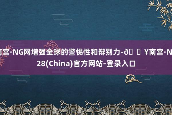 南宫·NG网增强全球的警惕性和辩别力-🔥南宫·NG28(China)官方网站-登录入口