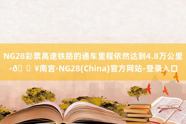 NG28彩票高速铁路的通车里程依然达到4.8万公里-🔥南宫·NG28(China)官方网站-登录入口