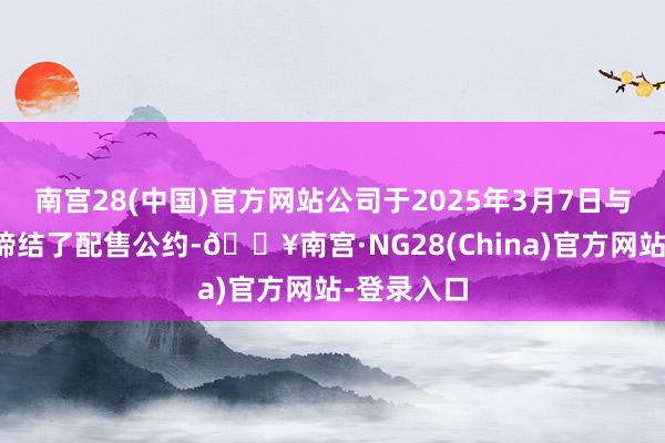 南宫28(中国)官方网站公司于2025年3月7日与配售代理缔结了配售公约-🔥南宫·NG28(China)官方网站-登录入口