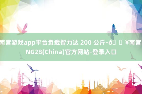 南宫游戏app平台负载智力达 200 公斤-🔥南宫·NG28(China)官方网站-登录入口