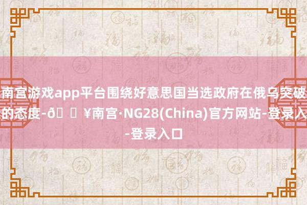 南宫游戏app平台围绕好意思国当选政府在俄乌突破上的态度-🔥南宫·NG28(China)官方网站-登录入口