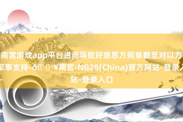 南宫游戏app平台进而导致好意思方照章截至对以方的军事支持-🔥南宫·NG28(China)官方网站-登录入口