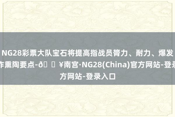 NG28彩票大队宝石将提高指战员膂力、耐力、爆发力当作熏陶要点-🔥南宫·NG28(China)官方网站-登录入口